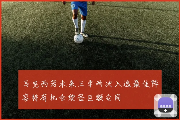 马克西若未来三季两次入选最佳阵容将有机会续签巨额合同