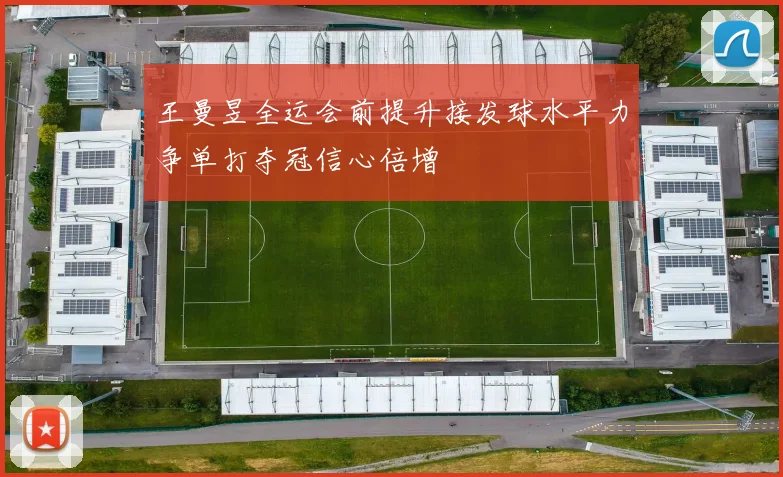王曼昱全运会前提升接发球水平力争单打夺冠信心倍增