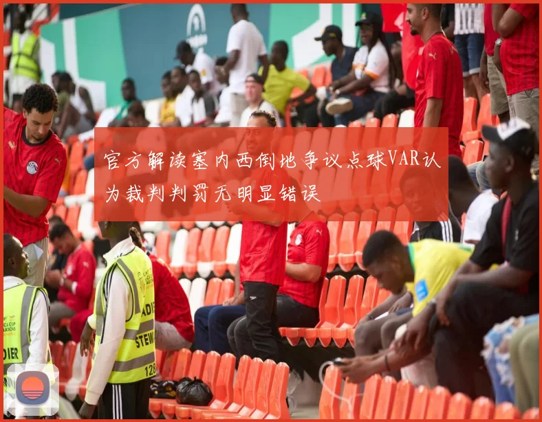 官方解读塞内西倒地争议点球VAR认为裁判判罚无明显错误
