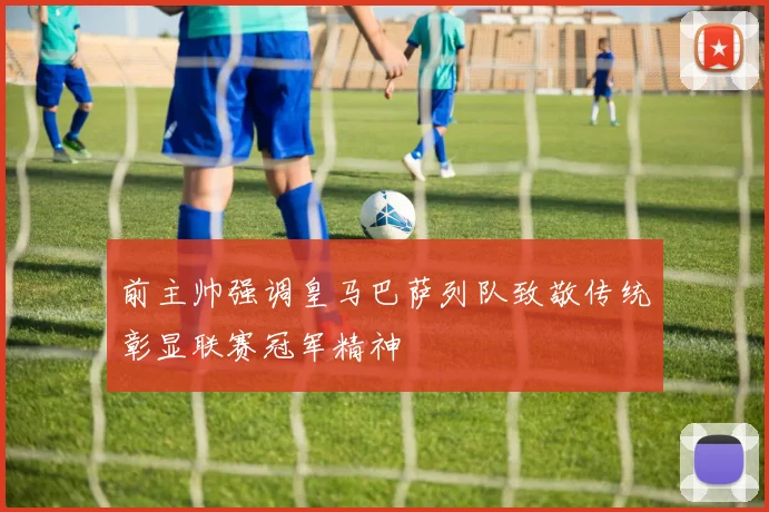 前主帅强调皇马巴萨列队致敬传统彰显联赛冠军精神