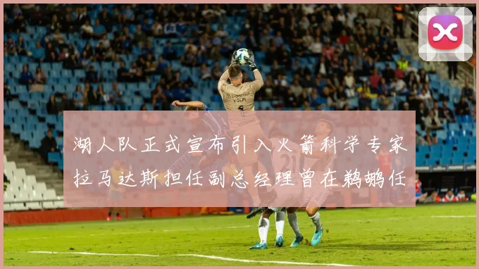 湖人队正式宣布引入火箭科学专家拉马达斯担任副总经理曾在鹈鹕任职
