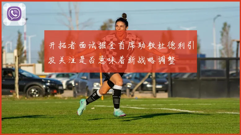 开拓者面试掘金首席助教杜德利引发关注是否意味着新战略调整