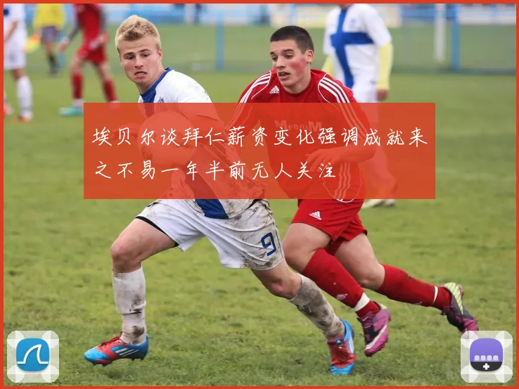 埃贝尔谈拜仁薪资变化强调成就来之不易一年半前无人关注